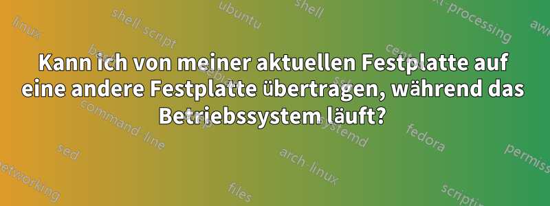 Kann ich von meiner aktuellen Festplatte auf eine andere Festplatte übertragen, während das Betriebssystem läuft?