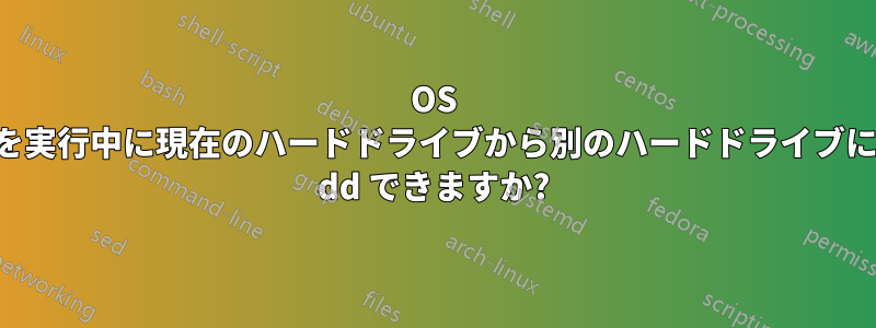 OS を実行中に現在のハードドライブから別のハードドライブに dd できますか?