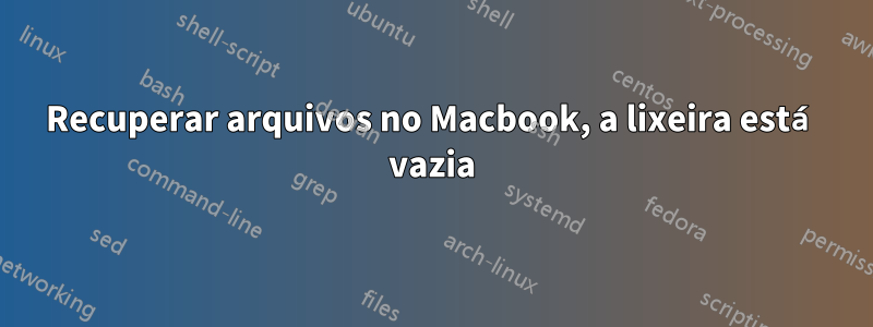 Recuperar arquivos no Macbook, a lixeira está vazia