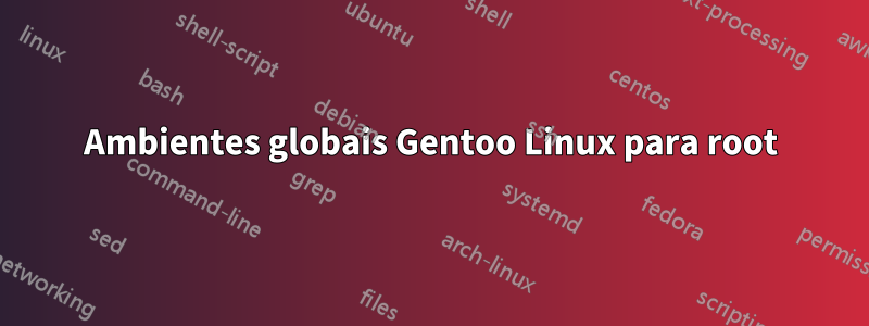 Ambientes globais Gentoo Linux para root