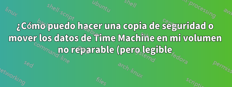 ¿Cómo puedo hacer una copia de seguridad o mover los datos de Time Machine en mi volumen no reparable (pero legible) a otro disco?