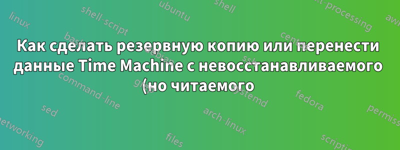 Как сделать резервную копию или перенести данные Time Machine с невосстанавливаемого (но читаемого) тома на другой диск?