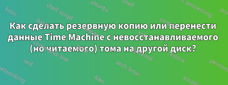 Как сделать резервную копию или перенести данные Time Machine с невосстанавливаемого (но читаемого) тома на другой диск?