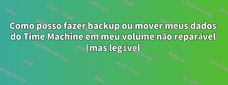 Como posso fazer backup ou mover meus dados do Time Machine em meu volume não reparável (mas legível) para outro disco?