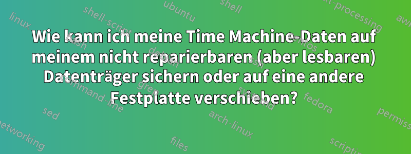 Wie kann ich meine Time Machine-Daten auf meinem nicht reparierbaren (aber lesbaren) Datenträger sichern oder auf eine andere Festplatte verschieben?