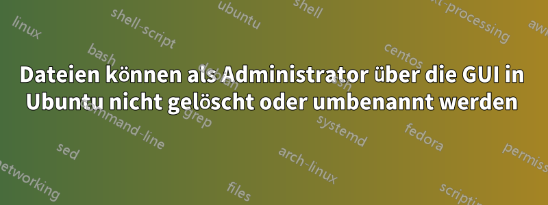 Dateien können als Administrator über die GUI in Ubuntu nicht gelöscht oder umbenannt werden