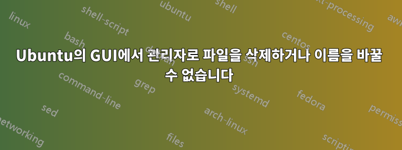 Ubuntu의 GUI에서 관리자로 파일을 삭제하거나 이름을 바꿀 수 없습니다