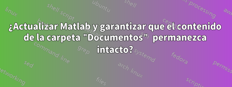 ¿Actualizar Matlab y garantizar que el contenido de la carpeta "Documentos" permanezca intacto?