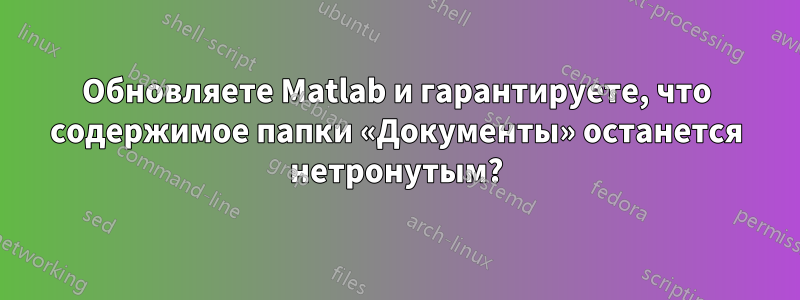 Обновляете Matlab и гарантируете, что содержимое папки «Документы» останется нетронутым?