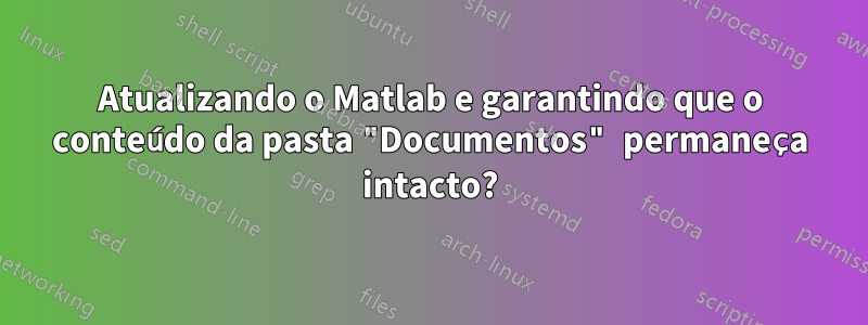 Atualizando o Matlab e garantindo que o conteúdo da pasta "Documentos" permaneça intacto?