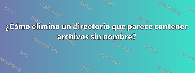 ¿Cómo elimino un directorio que parece contener archivos sin nombre?