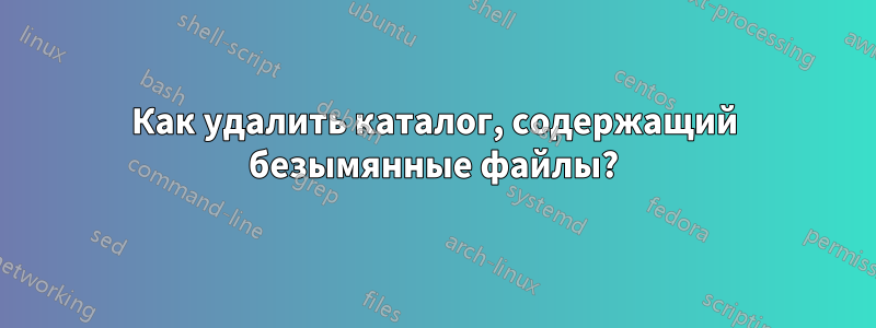 Как удалить каталог, содержащий безымянные файлы?