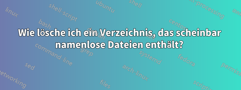 Wie lösche ich ein Verzeichnis, das scheinbar namenlose Dateien enthält?