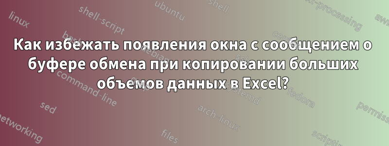 Как избежать появления окна с сообщением о буфере обмена при копировании больших объемов данных в Excel?