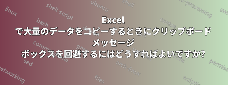 Excel で大量のデータをコピーするときにクリップボード メッセージ ボックスを回避するにはどうすればよいですか?