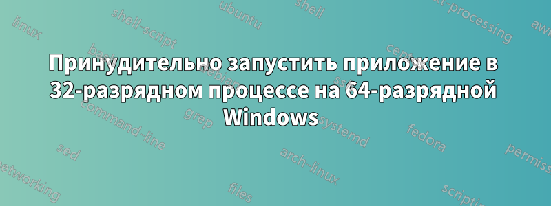 Принудительно запустить приложение в 32-разрядном процессе на 64-разрядной Windows 