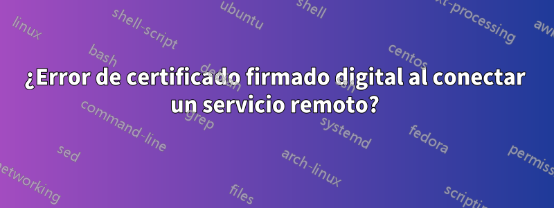 ¿Error de certificado firmado digital al conectar un servicio remoto?