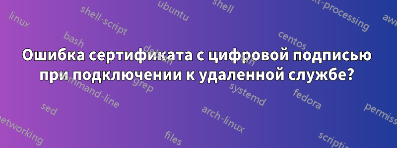 Ошибка сертификата с цифровой подписью при подключении к удаленной службе?