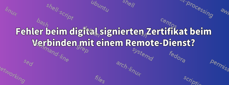 Fehler beim digital signierten Zertifikat beim Verbinden mit einem Remote-Dienst?