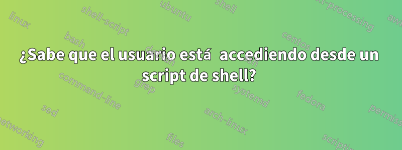 ¿Sabe que el usuario está accediendo desde un script de shell?