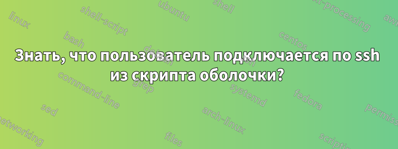 Знать, что пользователь подключается по ssh из скрипта оболочки?