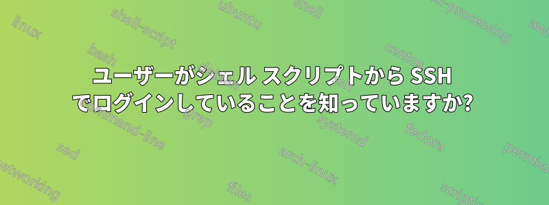 ユーザーがシェル スクリプトから SSH でログインしていることを知っていますか?