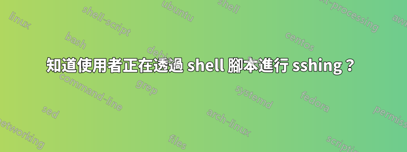 知道使用者正在透過 shell 腳本進行 sshing？