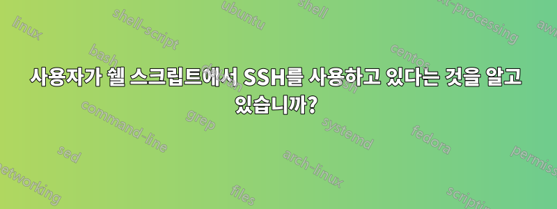 사용자가 쉘 스크립트에서 SSH를 사용하고 있다는 것을 알고 있습니까?