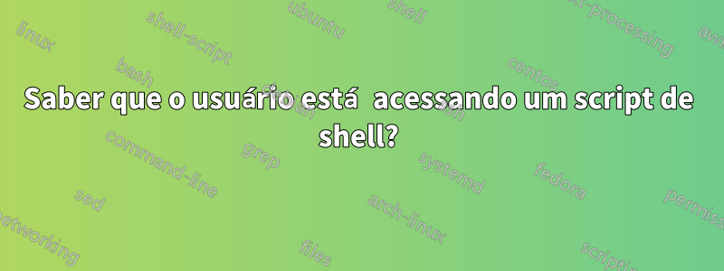 Saber que o usuário está acessando um script de shell?