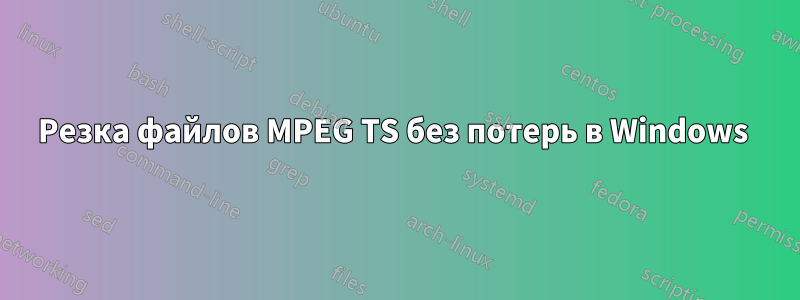 Резка файлов MPEG TS без потерь в Windows 