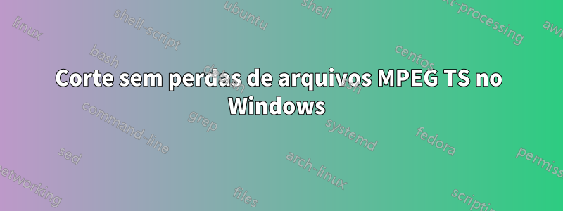 Corte sem perdas de arquivos MPEG TS no Windows 