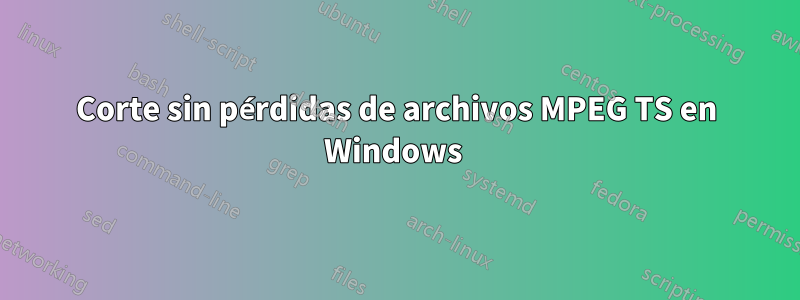 Corte sin pérdidas de archivos MPEG TS en Windows 