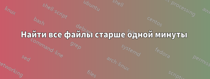 Найти все файлы старше одной минуты