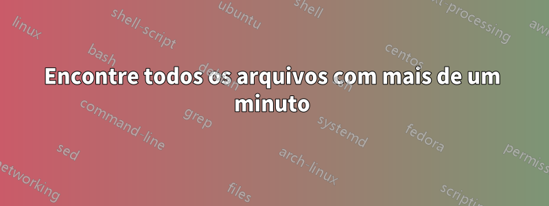 Encontre todos os arquivos com mais de um minuto