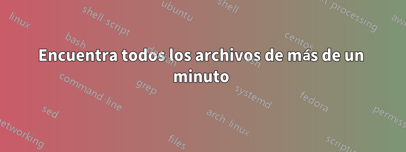 Encuentra todos los archivos de más de un minuto