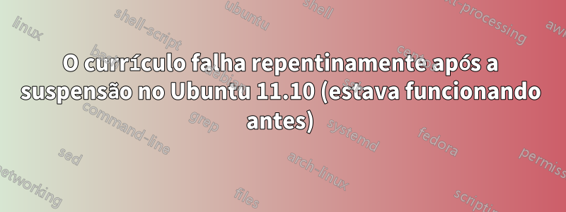 O currículo falha repentinamente após a suspensão no Ubuntu 11.10 (estava funcionando antes)