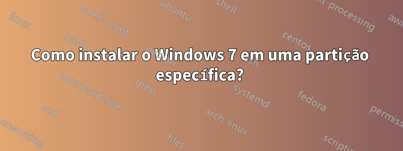 Como instalar o Windows 7 em uma partição específica?