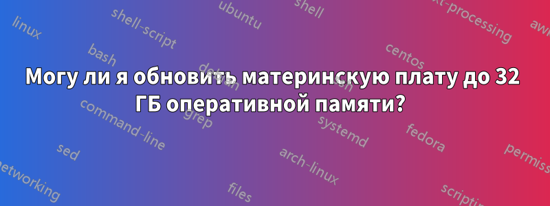 Могу ли я обновить материнскую плату до 32 ГБ оперативной памяти? 