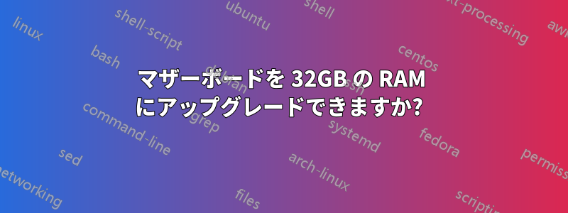 マザーボードを 32GB の RAM にアップグレードできますか? 