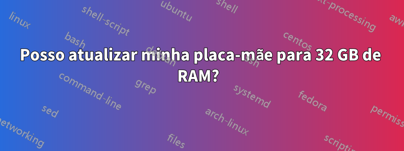 Posso atualizar minha placa-mãe para 32 GB de RAM? 