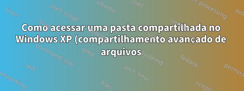Como acessar uma pasta compartilhada no Windows XP (compartilhamento avançado de arquivos)