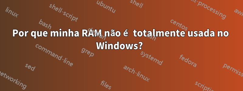 Por que minha RAM não é totalmente usada no Windows? 