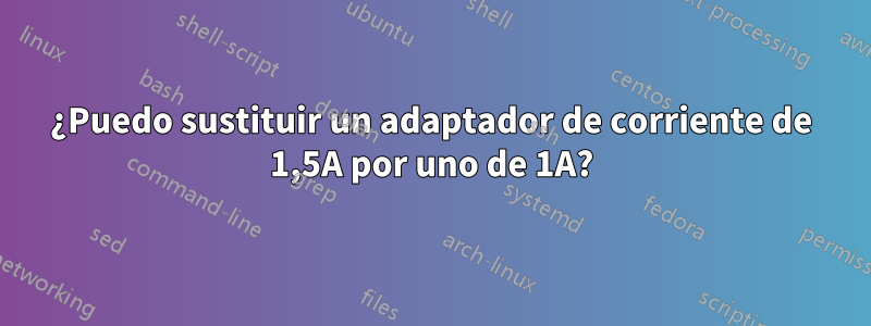 ¿Puedo sustituir un adaptador de corriente de 1,5A por uno de 1A?