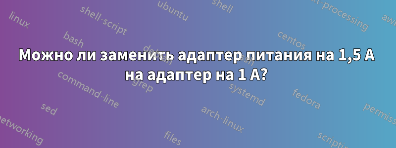 Можно ли заменить адаптер питания на 1,5 А на адаптер на 1 А?