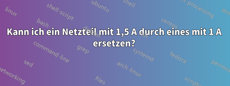 Kann ich ein Netzteil mit 1,5 A durch eines mit 1 A ersetzen?