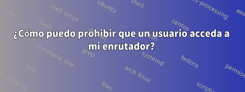 ¿Cómo puedo prohibir que un usuario acceda a mi enrutador?