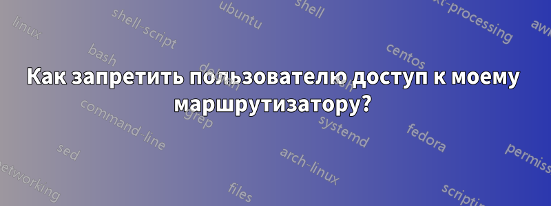 Как запретить пользователю доступ к моему маршрутизатору?