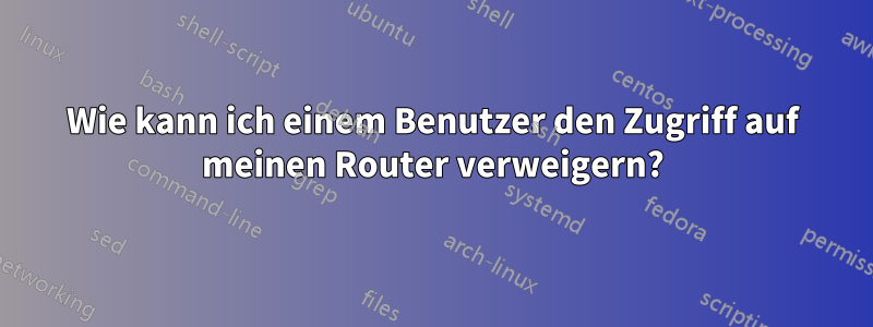 Wie kann ich einem Benutzer den Zugriff auf meinen Router verweigern?