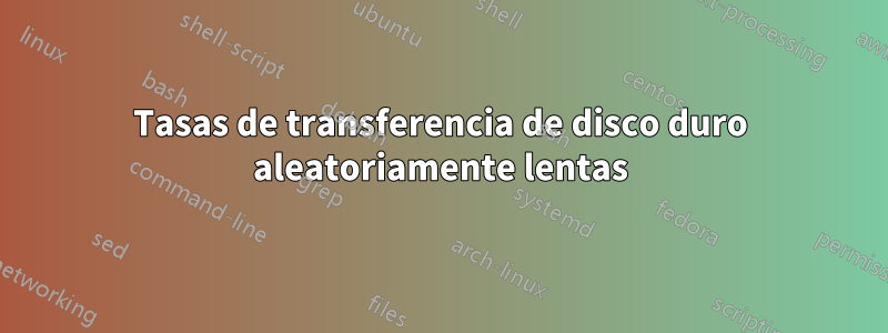 Tasas de transferencia de disco duro aleatoriamente lentas