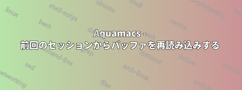 Aquamacs - 前回のセッションからバッファを再読み込みする